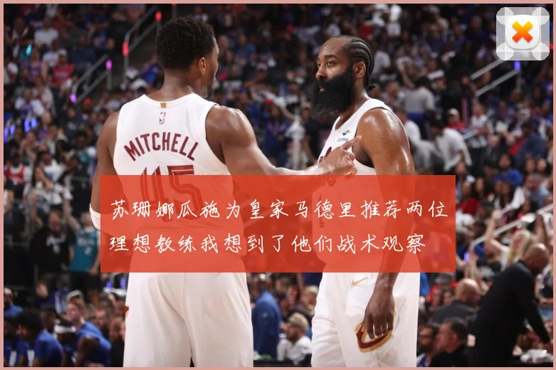 苏珊娜瓜施为皇家马德里推荐两位理想教练我想到了他们战术观察