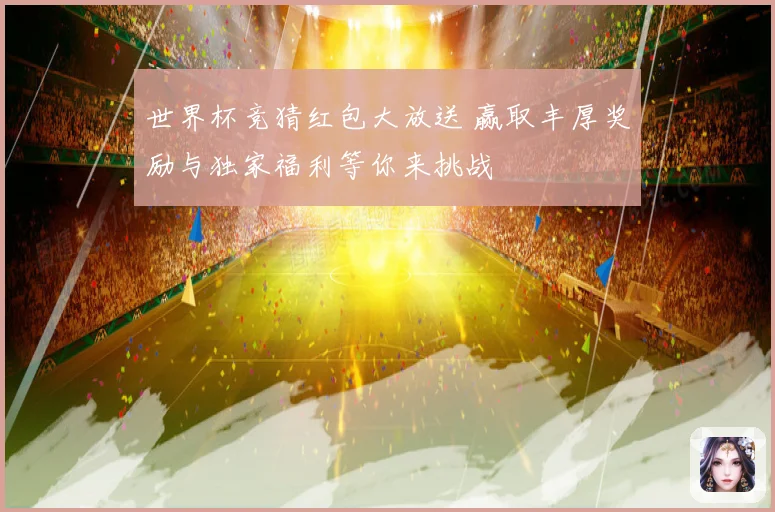 世界杯竞猜红包大放送 赢取丰厚奖励与独家福利等你来挑战
