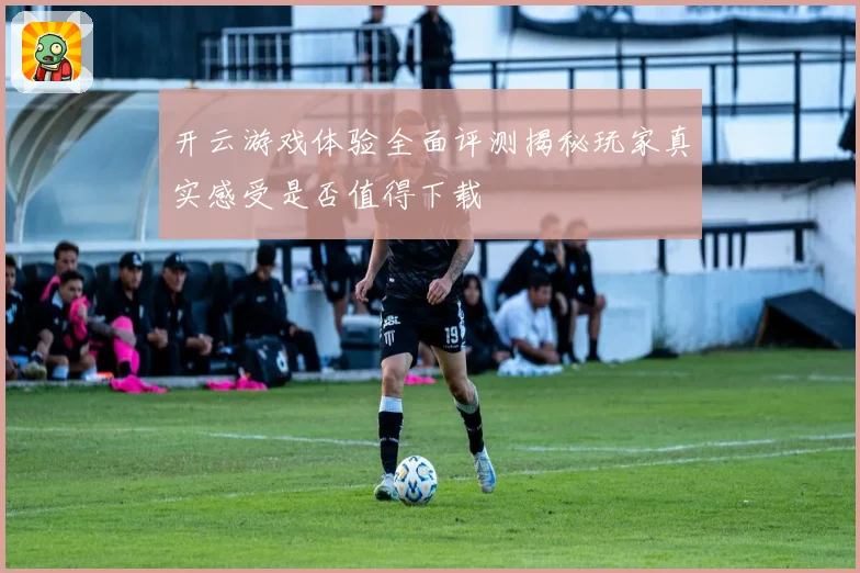 开云游戏体验全面评测揭秘玩家真实感受是否值得下载