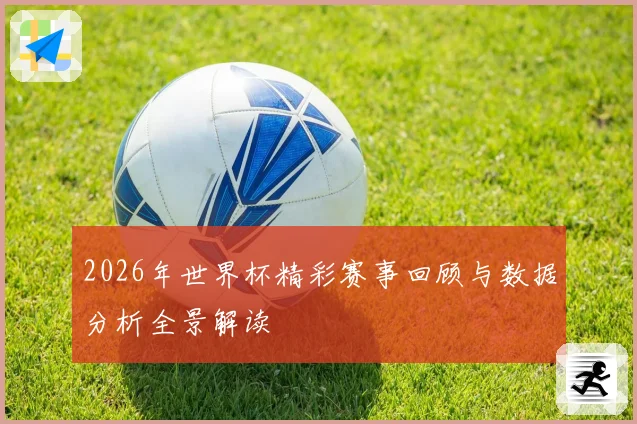 2026年世界杯精彩赛事回顾与数据分析全景解读