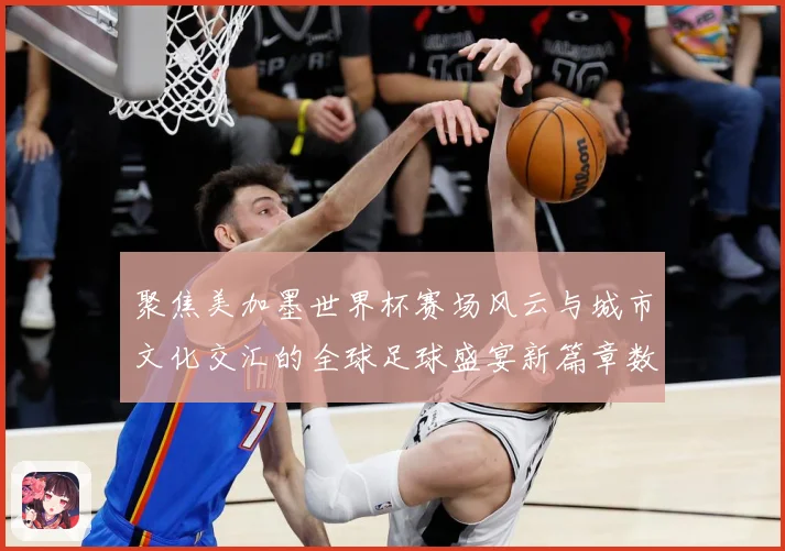 聚焦美加墨世界杯赛场风云与城市文化交汇的全球足球盛宴新篇章数据研判