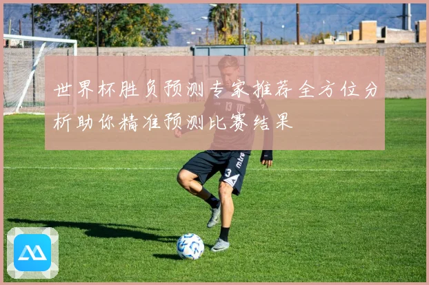 世界杯胜负预测专家推荐全方位分析助你精准预测比赛结果