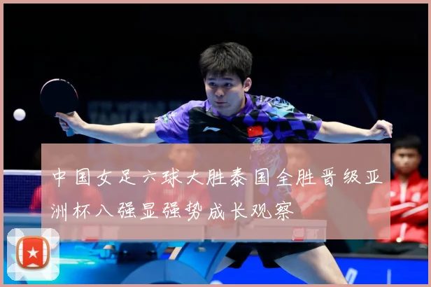 中国女足六球大胜泰国全胜晋级亚洲杯八强显强势成长观察