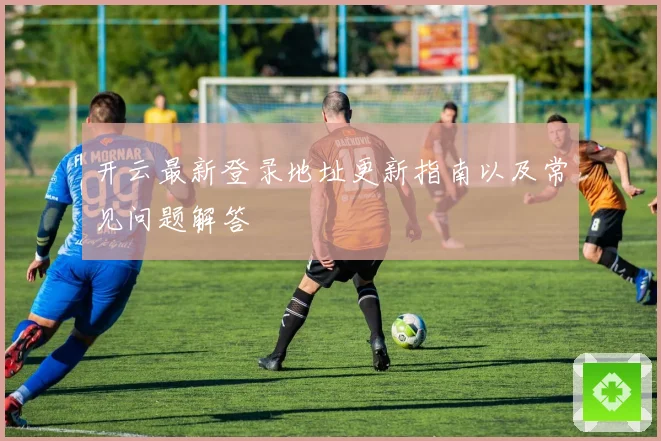 开云最新登录地址更新指南以及常见问题解答