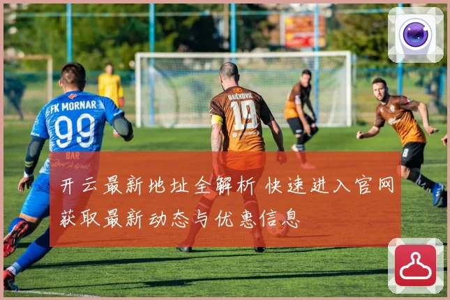 开云最新地址全解析 快速进入官网获取最新动态与优惠信息