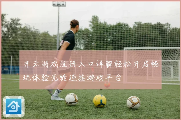 开云游戏注册入口详解轻松开启畅玩体验无缝连接游戏平台