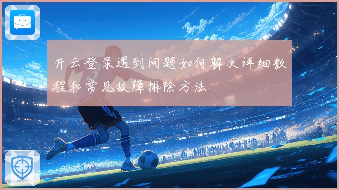 开云登录遇到问题如何解决详细教程和常见故障排除方法