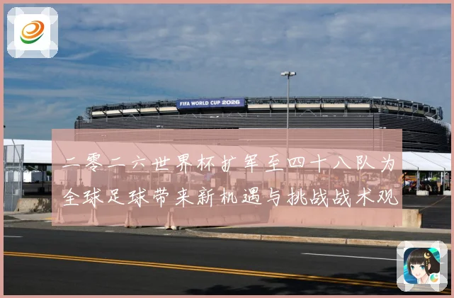 二零二六世界杯扩军至四十八队为全球足球带来新机遇与挑战战术观察