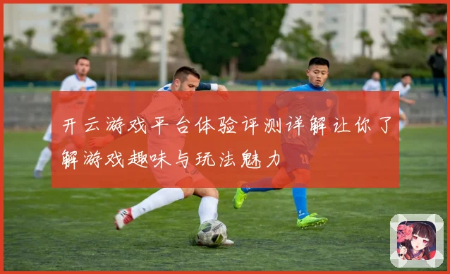 开云游戏平台体验评测详解让你了解游戏趣味与玩法魅力