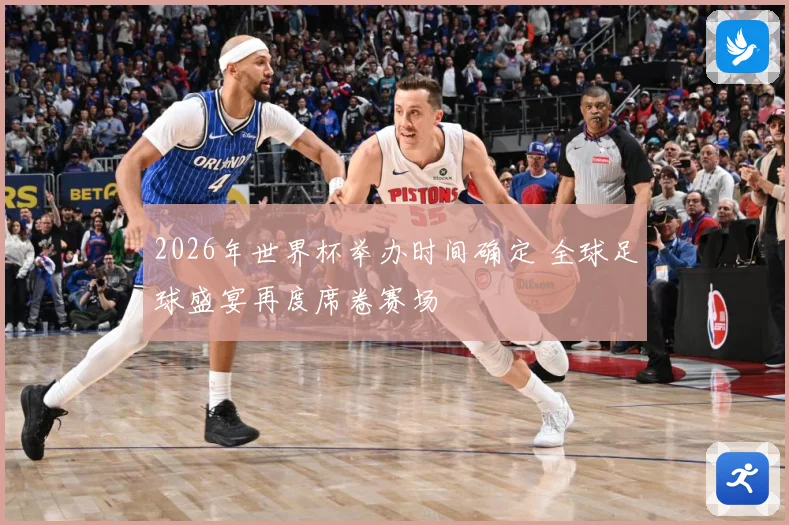 2026年世界杯举办时间确定 全球足球盛宴再度席卷赛场