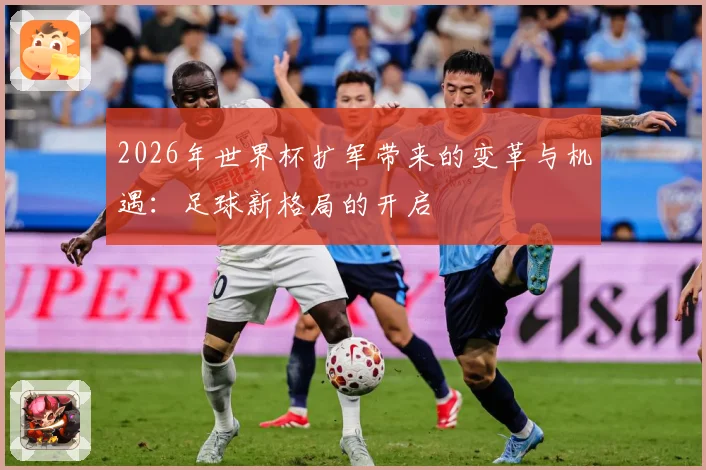 2026年世界杯扩军带来的变革与机遇：足球新格局的开启