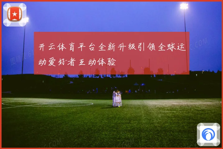 开云体育平台全新升级引领全球运动爱好者互动体验
