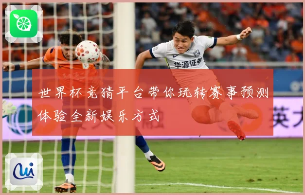 世界杯竞猜平台带你玩转赛事预测体验全新娱乐方式