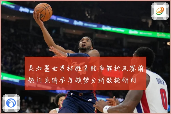 美加墨世界杯胜负赔率解析及赛前热门竞猜参与趋势分析数据研判