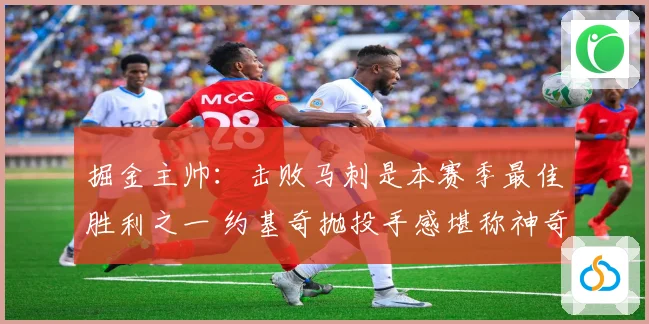 掘金主帅：击败马刺是本赛季最佳胜利之一 约基奇抛投手感堪称神奇