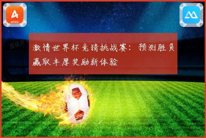 激情世界杯竞猜挑战赛：预测胜负赢取丰厚奖励新体验