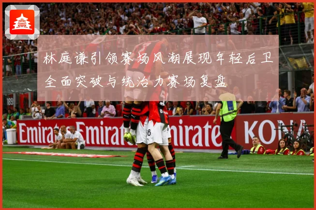 林庭谦引领赛场风潮展现年轻后卫全面突破与统治力赛场复盘