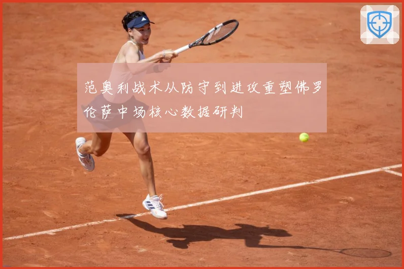 范奥利战术从防守到进攻重塑佛罗伦萨中场核心数据研判