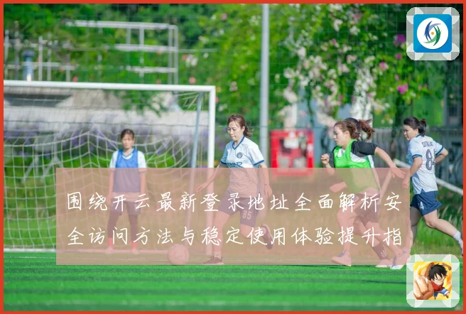 围绕开云最新登录地址全面解析安全访问方法与稳定使用体验提升指南