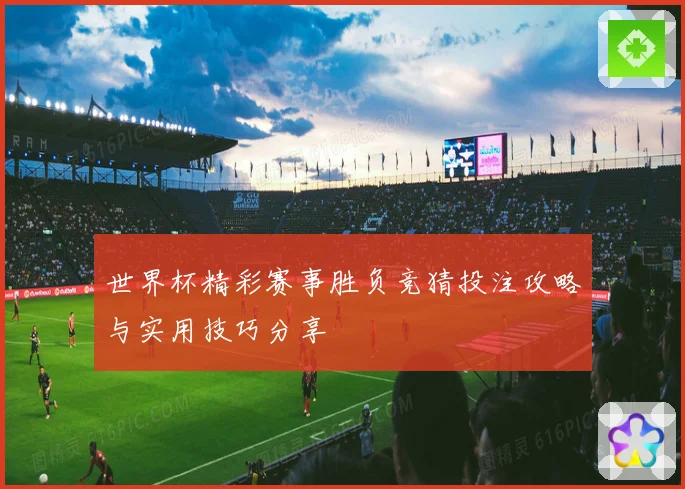 世界杯精彩赛事胜负竞猜投注攻略与实用技巧分享