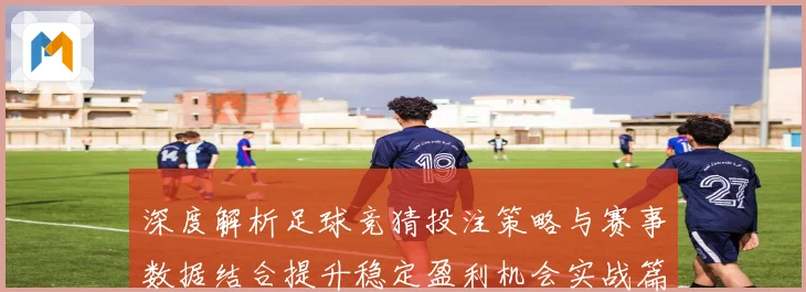 深度解析足球竞猜投注策略与赛事数据结合提升稳定盈利机会实战篇
