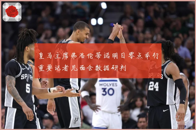 皇马主席弗洛伦蒂诺明日零点举行重要记者见面会数据研判
