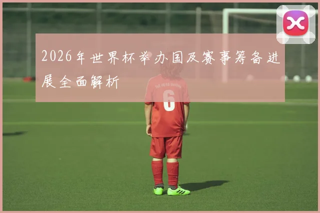 2026年世界杯举办国及赛事筹备进展全面解析