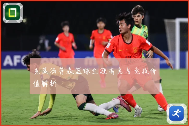 克莱汤普森篮球生涯高光与竞技价值解析
