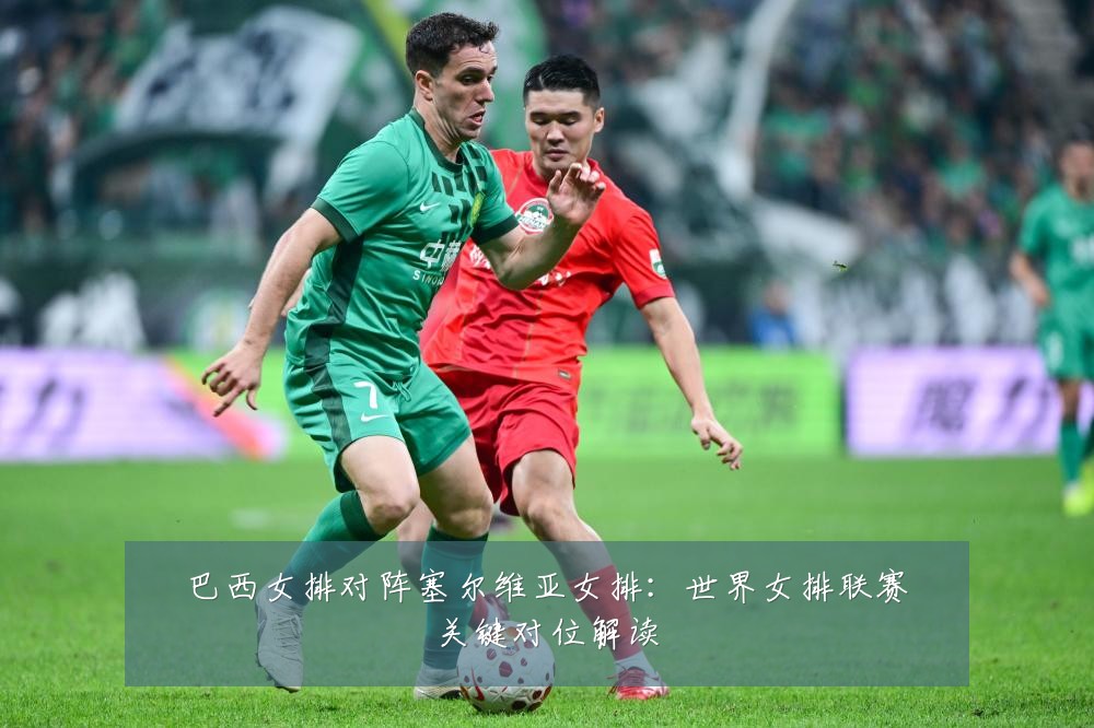 巴西女排对阵塞尔维亚女排：世界女排联赛关键对位解读