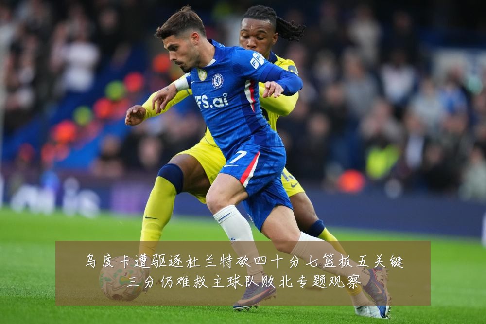 乌度卡遭驱逐杜兰特砍四十分七篮板五关键三分仍难救主球队败北专题观察
