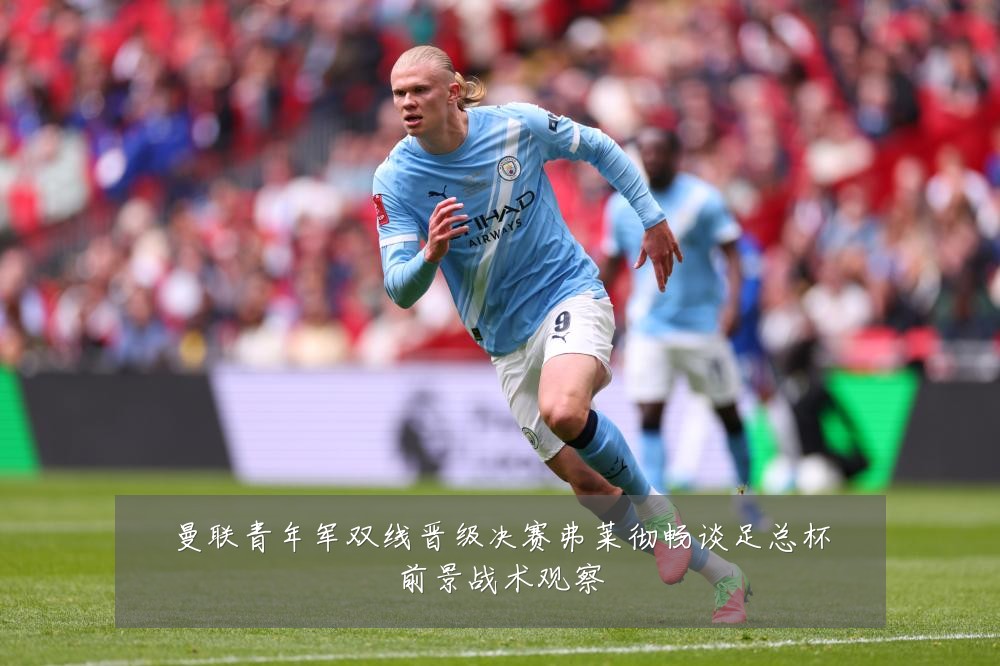 曼联青年军双线晋级决赛弗莱彻畅谈足总杯前景战术观察