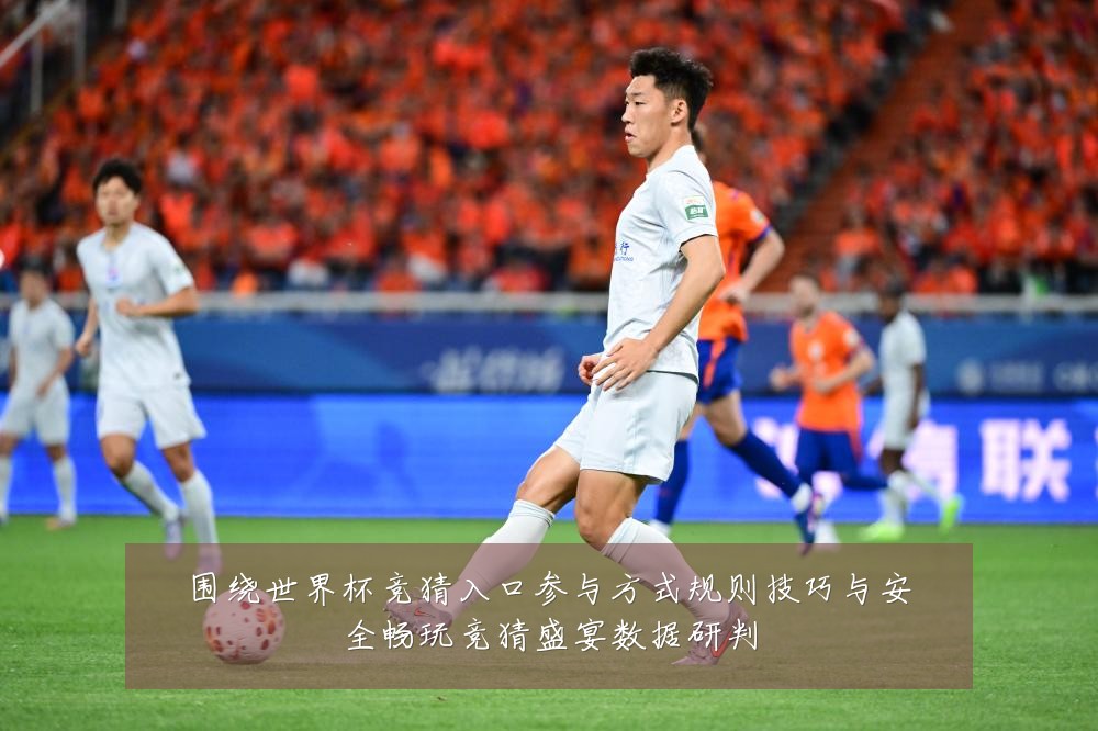围绕世界杯竞猜入口参与方式规则技巧与安全畅玩竞猜盛宴数据研判