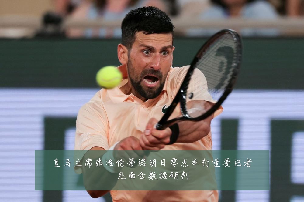 皇马主席弗洛伦蒂诺明日零点举行重要记者见面会数据研判