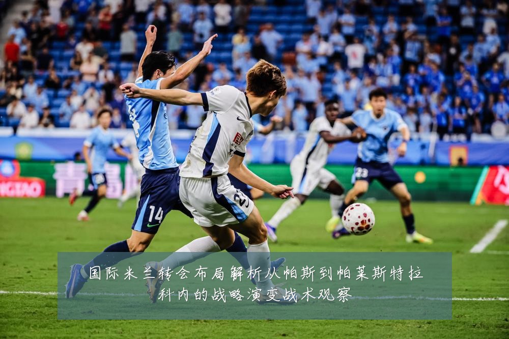 国际米兰转会布局解析从帕斯到帕莱斯特拉科内的战略演变战术观察