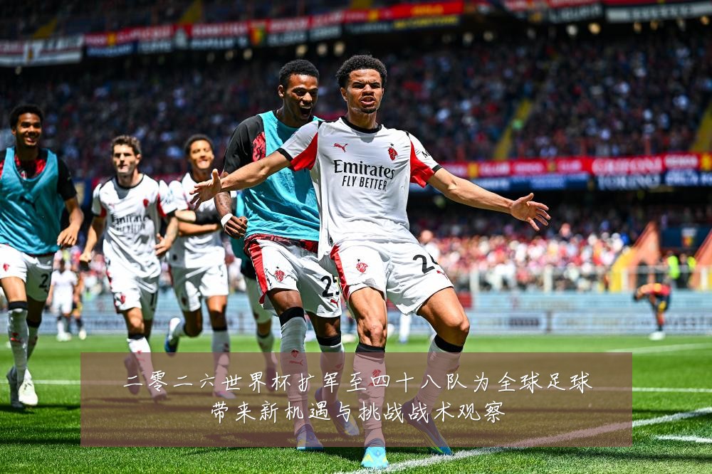 二零二六世界杯扩军至四十八队为全球足球带来新机遇与挑战战术观察
